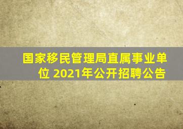 国家移民管理局直属事业单位 2021年公开招聘公告